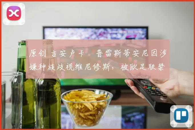 原创 吉安卢卡・普雷斯蒂安尼因涉嫌种族歧视维尼修斯,被欧足联禁赛