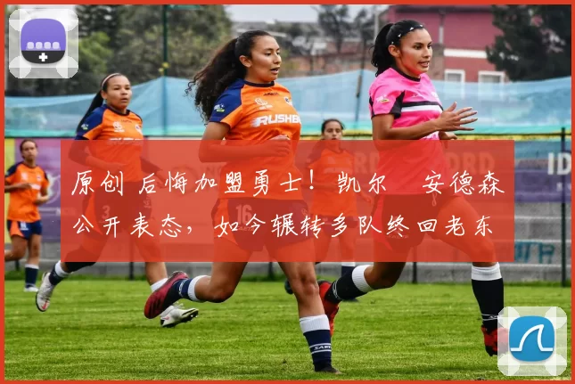 原创 后悔加盟勇士！凯尔・安德森公开表态，如今辗转多队终回老东家