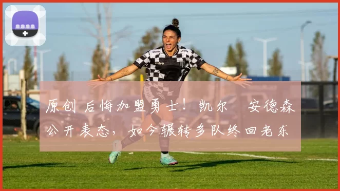 原创 后悔加盟勇士！凯尔・安德森公开表态，如今辗转多队终回老东家