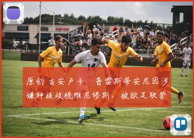 原创 吉安卢卡・普雷斯蒂安尼因涉嫌种族歧视维尼修斯,被欧足联禁赛