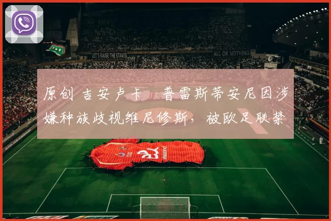 原创 吉安卢卡・普雷斯蒂安尼因涉嫌种族歧视维尼修斯，被欧足联禁赛