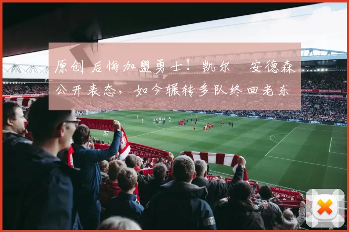 原创 后悔加盟勇士!凯尔・安德森公开表态,如今辗转多队终回老东家