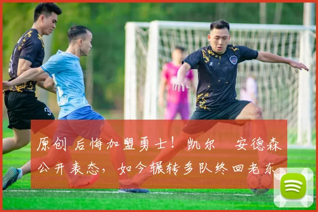 原创 后悔加盟勇士！凯尔・安德森公开表态，如今辗转多队终回老东家