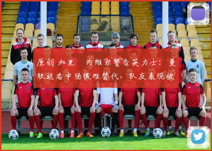 原创 加里・内维尔警告英力士：曼联这名中场很难替代，队友表现被赞 “离谱”