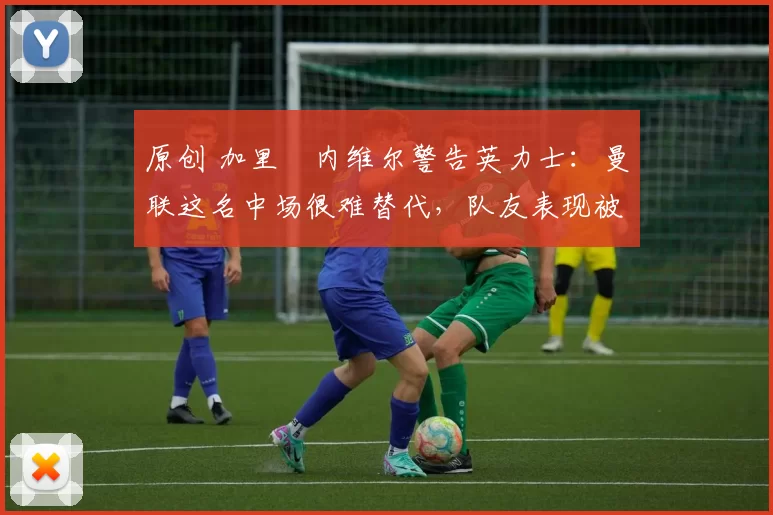 原创 加里・内维尔警告英力士:曼联这名中场很难替代,队友表现被赞 “离谱”