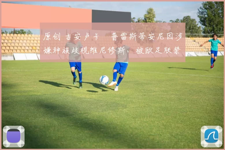 原创 吉安卢卡・普雷斯蒂安尼因涉嫌种族歧视维尼修斯，被欧足联禁赛