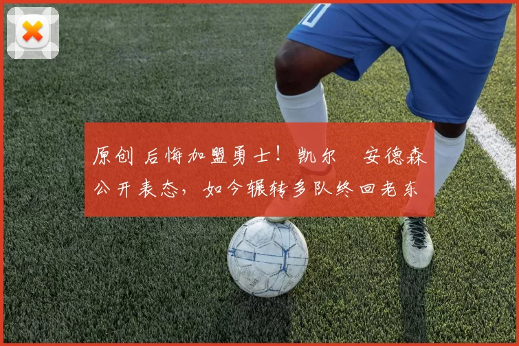 原创 后悔加盟勇士！凯尔・安德森公开表态，如今辗转多队终回老东家