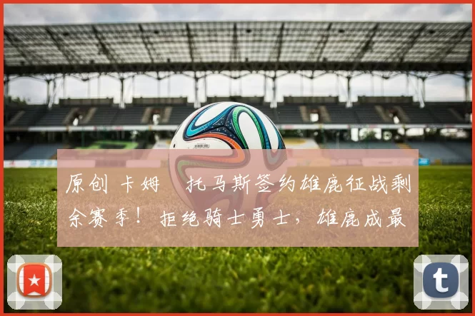 原创 卡姆・托马斯签约雄鹿征战剩余赛季！拒绝骑士勇士，雄鹿成最优选