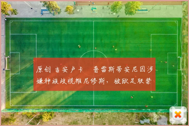 原创 吉安卢卡・普雷斯蒂安尼因涉嫌种族歧视维尼修斯,被欧足联禁赛