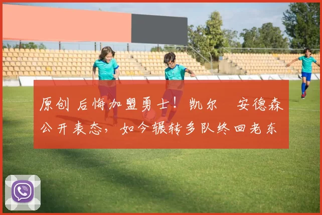 原创 后悔加盟勇士！凯尔・安德森公开表态，如今辗转多队终回老东家