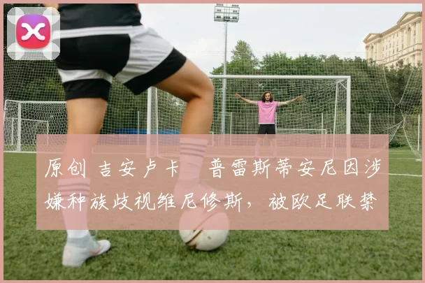 原创 吉安卢卡・普雷斯蒂安尼因涉嫌种族歧视维尼修斯，被欧足联禁赛