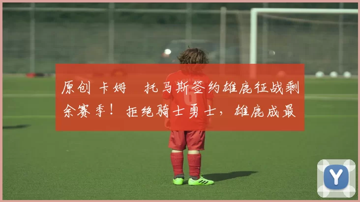 原创 卡姆・托马斯签约雄鹿征战剩余赛季！拒绝骑士勇士，雄鹿成最优选