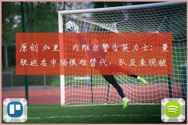 原创 加里・内维尔警告英力士:曼联这名中场很难替代,队友表现被赞 “离谱”