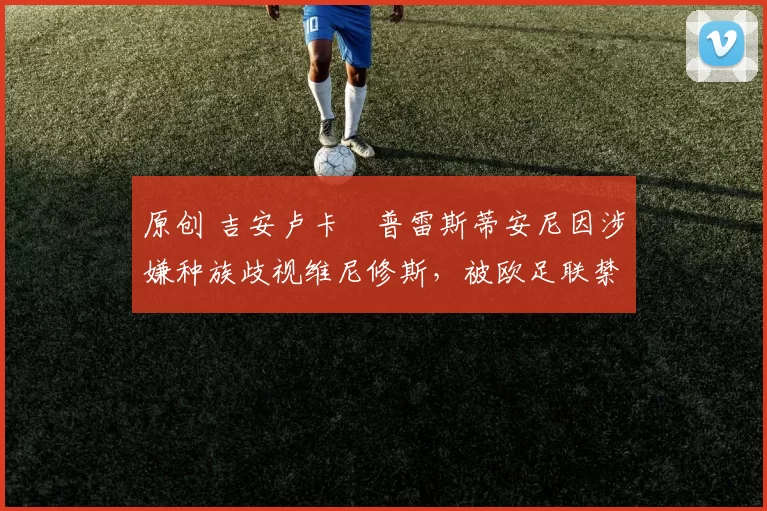 原创 吉安卢卡・普雷斯蒂安尼因涉嫌种族歧视维尼修斯，被欧足联禁赛