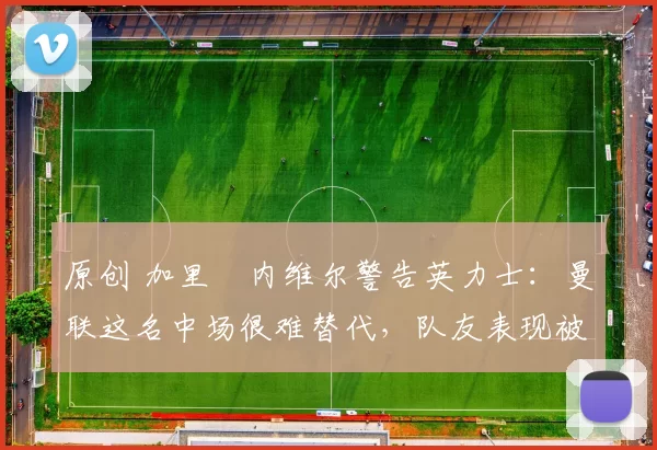 原创 加里・内维尔警告英力士:曼联这名中场很难替代,队友表现被赞 “离谱”