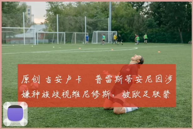 原创 吉安卢卡・普雷斯蒂安尼因涉嫌种族歧视维尼修斯，被欧足联禁赛