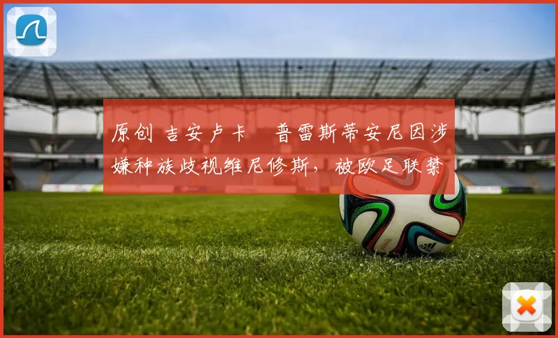 原创 吉安卢卡・普雷斯蒂安尼因涉嫌种族歧视维尼修斯，被欧足联禁赛