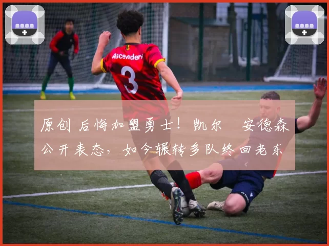 原创 后悔加盟勇士！凯尔・安德森公开表态，如今辗转多队终回老东家