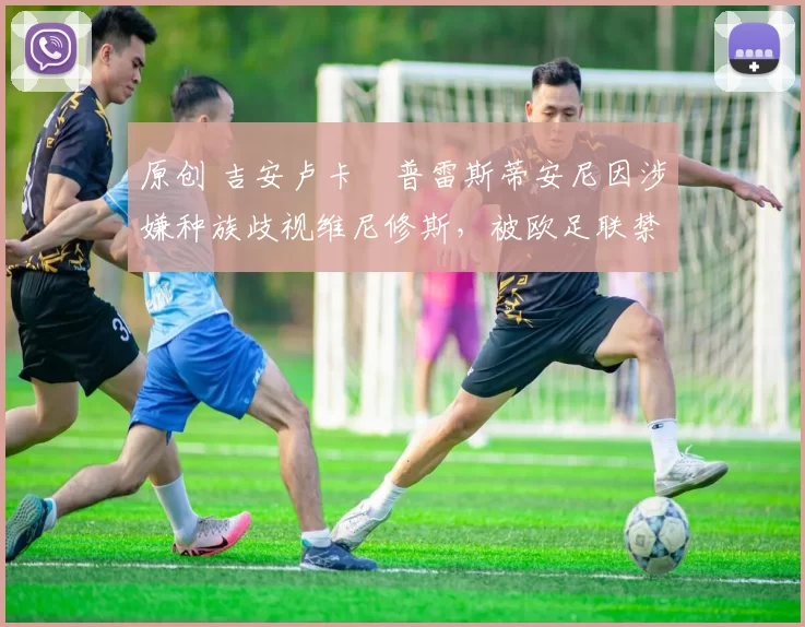 原创 吉安卢卡・普雷斯蒂安尼因涉嫌种族歧视维尼修斯，被欧足联禁赛