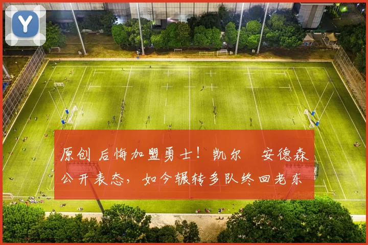 原创 后悔加盟勇士!凯尔・安德森公开表态,如今辗转多队终回老东家