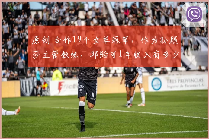 原创 合作19个女单冠军，作为孙颖莎主管教练，邱贻可1年收入有多少？