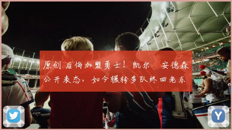 原创 后悔加盟勇士！凯尔・安德森公开表态，如今辗转多队终回老东家