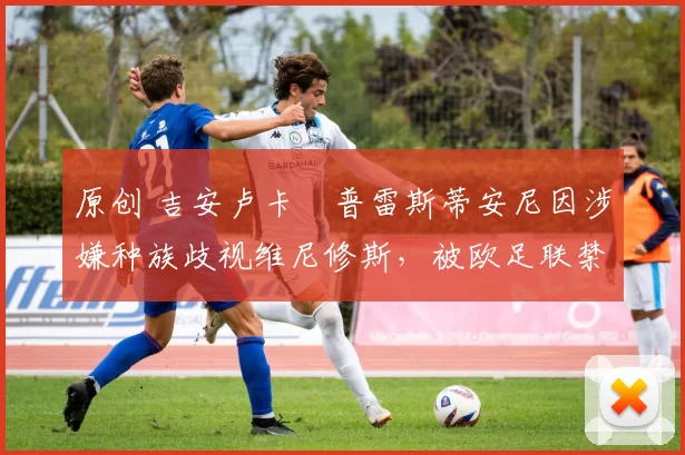 原创 吉安卢卡・普雷斯蒂安尼因涉嫌种族歧视维尼修斯,被欧足联禁赛