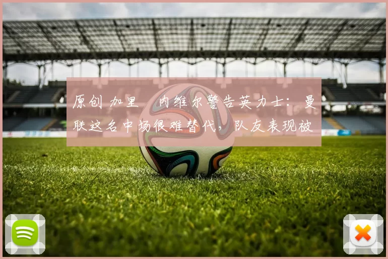 原创 加里・内维尔警告英力士：曼联这名中场很难替代，队友表现被赞 “离谱”