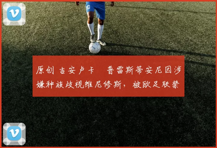 原创 吉安卢卡・普雷斯蒂安尼因涉嫌种族歧视维尼修斯，被欧足联禁赛