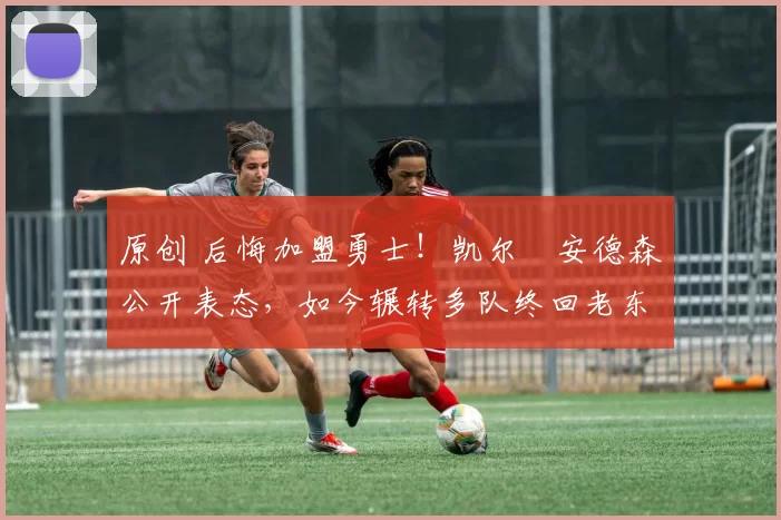 原创 后悔加盟勇士！凯尔・安德森公开表态，如今辗转多队终回老东家