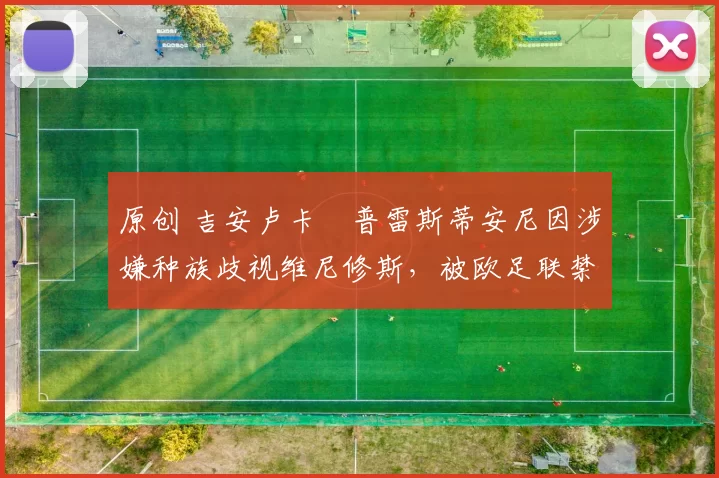 原创 吉安卢卡・普雷斯蒂安尼因涉嫌种族歧视维尼修斯，被欧足联禁赛