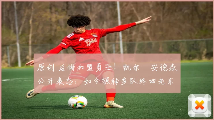 原创 后悔加盟勇士！凯尔・安德森公开表态，如今辗转多队终回老东家