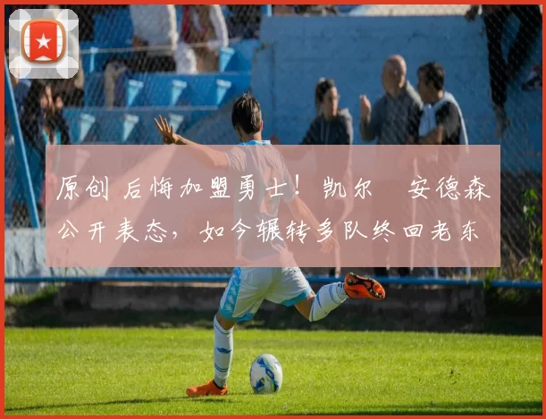 原创 后悔加盟勇士！凯尔・安德森公开表态，如今辗转多队终回老东家