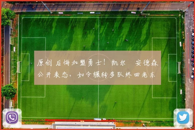 原创 后悔加盟勇士！凯尔・安德森公开表态，如今辗转多队终回老东家