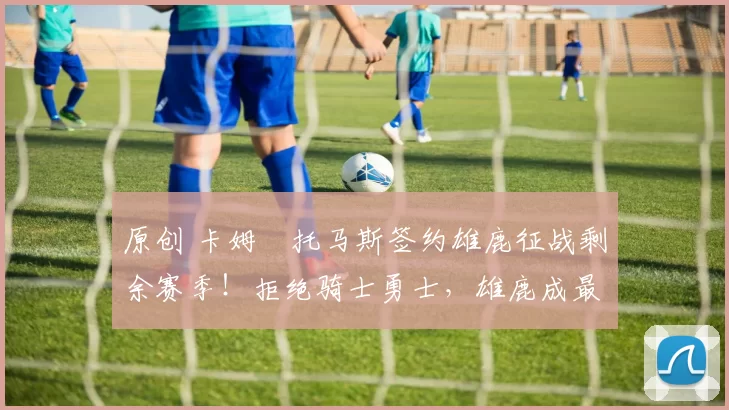 原创 卡姆・托马斯签约雄鹿征战剩余赛季!拒绝骑士勇士,雄鹿成最优选