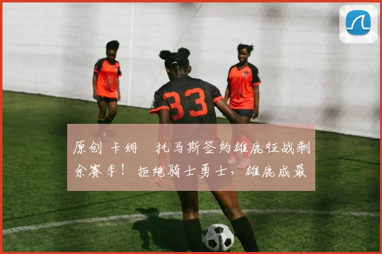 原创 卡姆・托马斯签约雄鹿征战剩余赛季！拒绝骑士勇士，雄鹿成最优选