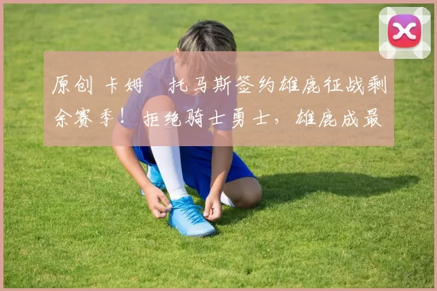 原创 卡姆・托马斯签约雄鹿征战剩余赛季!拒绝骑士勇士,雄鹿成最优选