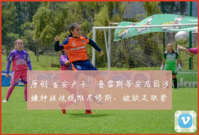 原创 吉安卢卡・普雷斯蒂安尼因涉嫌种族歧视维尼修斯，被欧足联禁赛