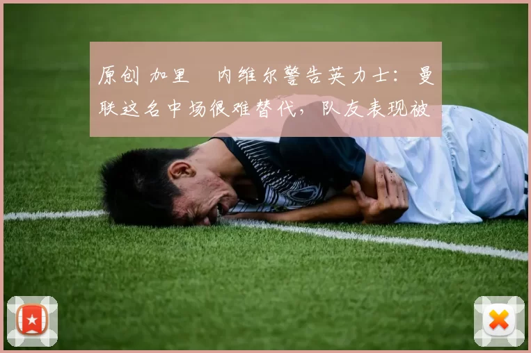 原创 加里・内维尔警告英力士:曼联这名中场很难替代,队友表现被赞 “离谱”