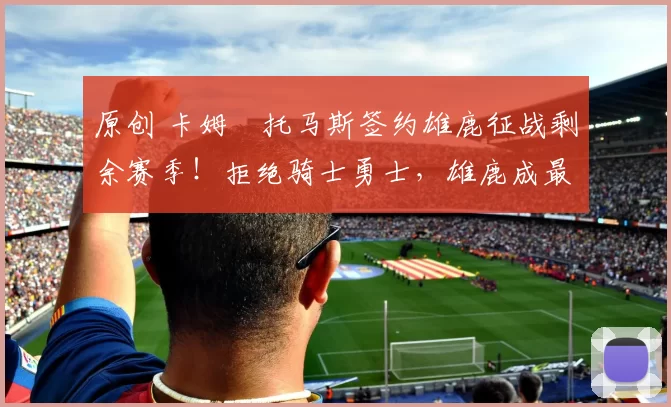 原创 卡姆・托马斯签约雄鹿征战剩余赛季！拒绝骑士勇士，雄鹿成最优选