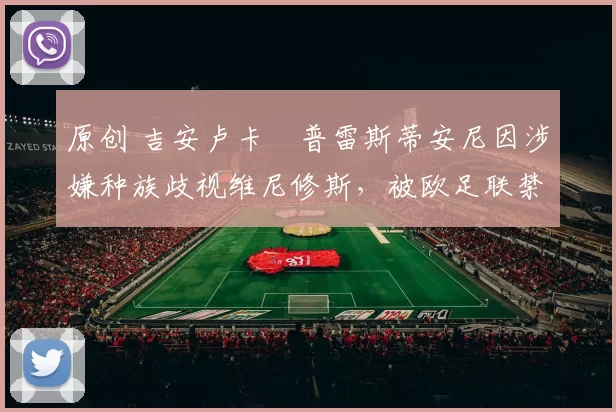 原创 吉安卢卡・普雷斯蒂安尼因涉嫌种族歧视维尼修斯，被欧足联禁赛