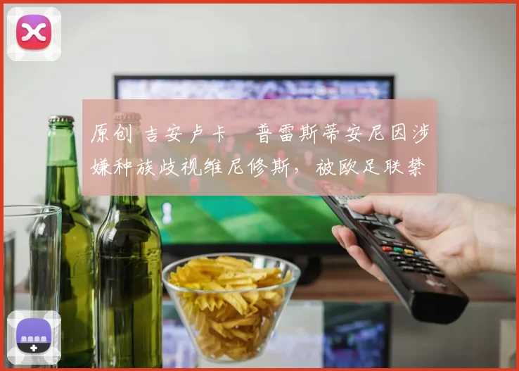 原创 吉安卢卡・普雷斯蒂安尼因涉嫌种族歧视维尼修斯，被欧足联禁赛