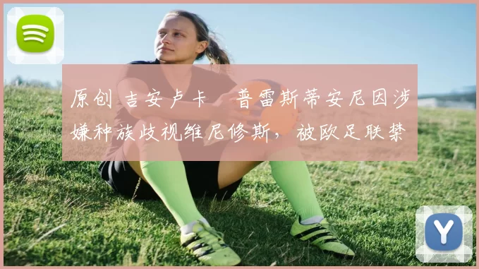 原创 吉安卢卡・普雷斯蒂安尼因涉嫌种族歧视维尼修斯,被欧足联禁赛