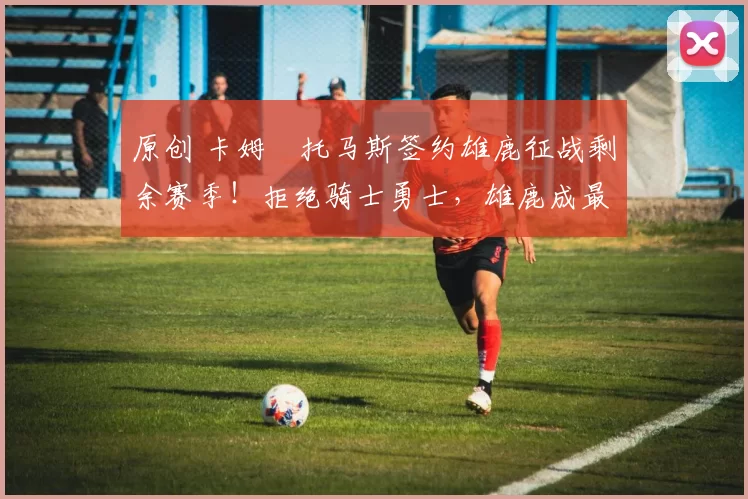 原创 卡姆・托马斯签约雄鹿征战剩余赛季！拒绝骑士勇士，雄鹿成最优选