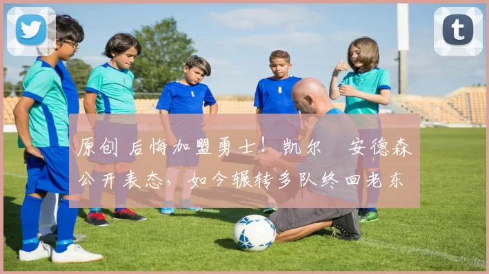 原创 后悔加盟勇士！凯尔・安德森公开表态，如今辗转多队终回老东家