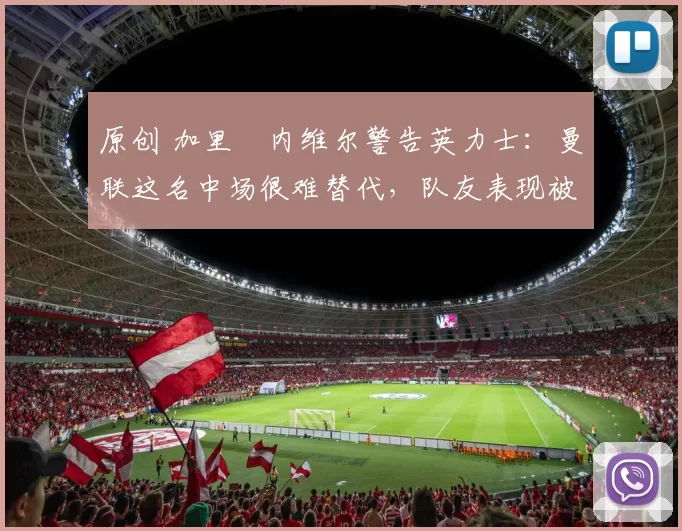 原创 加里・内维尔警告英力士:曼联这名中场很难替代,队友表现被赞 “离谱”