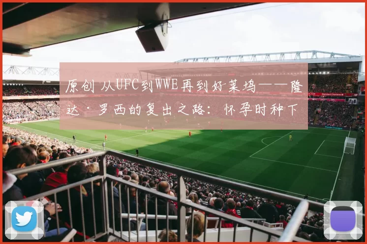 原创 从UFC到WWE再到好莱坞——隆达·罗西的复出之路：怀孕时种下的种子终于开花