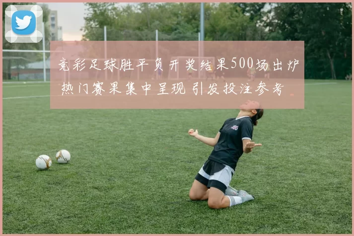 竞彩足球胜平负开奖结果500场出炉 热门赛果集中呈现 引发投注参考变化