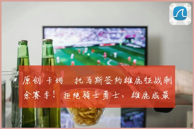 原创 卡姆・托马斯签约雄鹿征战剩余赛季！拒绝骑士勇士，雄鹿成最优选