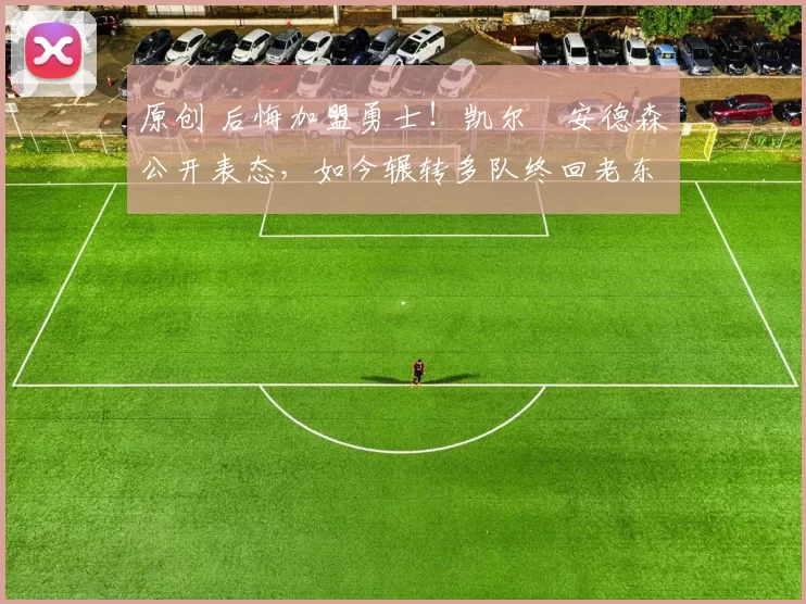 原创 后悔加盟勇士！凯尔・安德森公开表态，如今辗转多队终回老东家